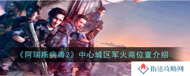阿瑞斯病毒2中心城区军火商在哪-阿瑞斯病毒2中心城区军火商位置